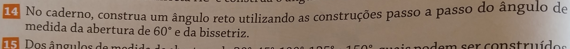 No caderno, construa um ângulo reto utilizando as construções passo a passo do ângulo de 
medida da abertura de 60° e da bissetriz. 
5 Dos ângulos de m dem ser construídes