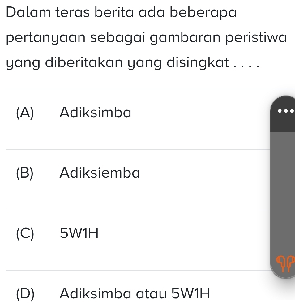 Dalam teras berita ada beberapa
pertanyaan sebagai gambaran peristiwa
yang diberitakan yang disingkat . . . .
(A) Adiksimba
(B) Adiksiemba
(C) 5W1H
If
(D) Adiksimba atau 5W1H