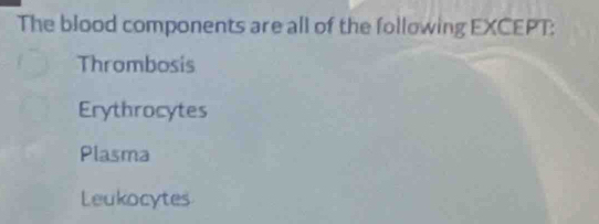 The blood components are all of the following EXCEPT:
Thrombosis
Erythrocytes
Plasma
Leukocytes