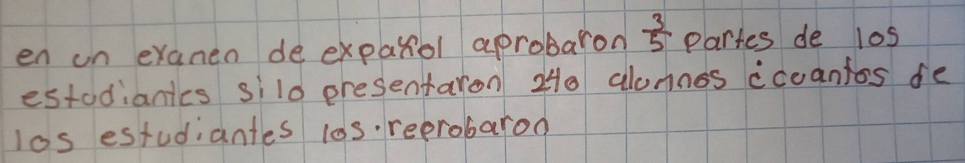 en un exanen de exparol aprobaron  3/5  Partes de l0s 
estodiantes silo presentaron 240 alonnos iceantos de 
los estudiantes l0s. reprobarod