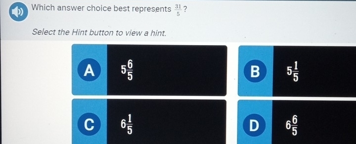 Which answer choice best represents  31/5  ?
Select the Hint button to view a hint.
A 5 6/5 
B 5 1/5 
C 6 1/5 
D 6 6/5 