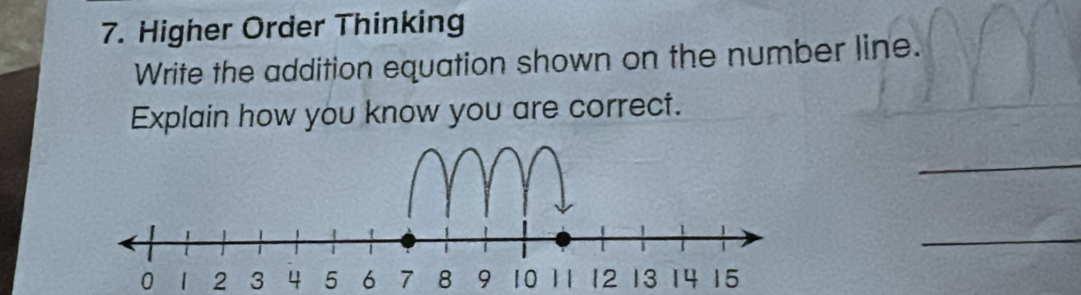 Higher Order Thinking 
Write the addition equation shown on the number line. 
Explain how you know you are correct. 
_ 
_
0 | 2 3 4 5 6 7 8 9 10 11 12 13 14 15