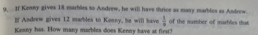 If Kenny gives 18 marbles to Andrew, he will have thrice as many marbles as Andrew. 
If Andrew gives 12 marbles to Kenny, he will have  1/9  of the number of marbles that 
Kenny has. How many marbles does Kenny have at first?