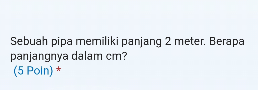 Sebuah pipa memiliki panjang 2 meter. Berapa 
panjangnya dalam cm? 
(5 Poin) *