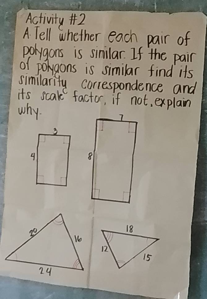 Activity #2
A. Tell whether each pair of
polygons is similar. If the pair
of polygons is similar find its
similarity correspondence and
its scake factor, if not, explain
why