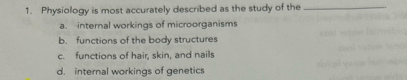 Physiology is most accurately described as the study of the_
a. internal workings of microorganisms
b. functions of the body structures
c. functions of hair, skin, and nails
d. internal workings of genetics