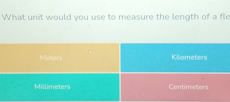 What unit would you use to measure the length of a fle
Meters Kilometers
Millimeters Centimeters