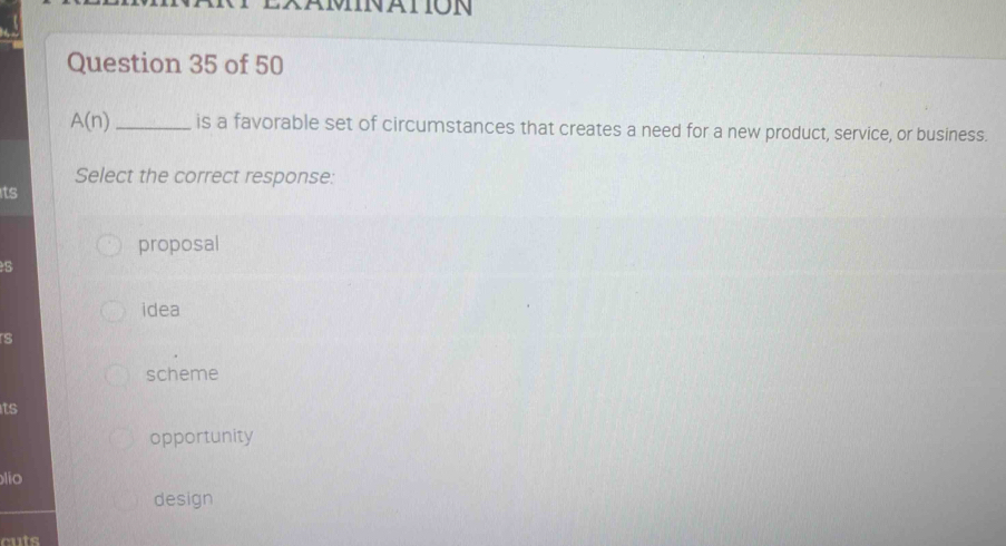 A(n) _ is a favorable set of circumstances that creates a need for a new product, service, or business.
Select the correct response:
its
proposal
idea
s
scheme
its
opportunity
lío
design
cuts