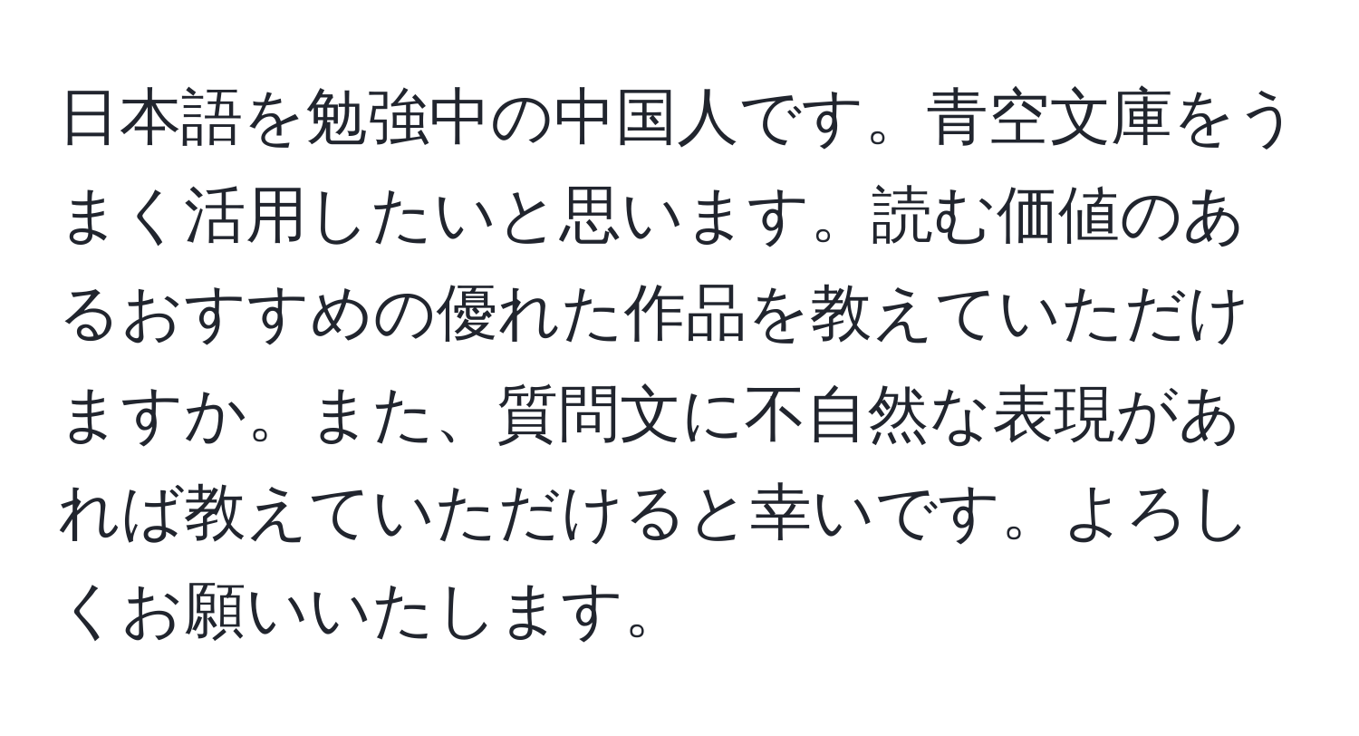 日本語を勉強中の中国人です。青空文庫をうまく活用したいと思います。読む価値のあるおすすめの優れた作品を教えていただけますか。また、質問文に不自然な表現があれば教えていただけると幸いです。よろしくお願いいたします。