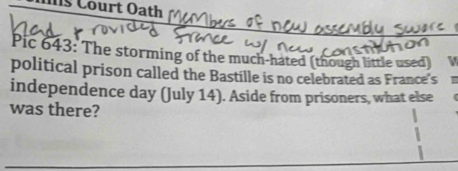 Court Oath 
Pic 643: The storming of the much-hated (though little used) 
political prison called the Bastille is no celebrated as France's 
independence day (July 14). Aside from prisoners, what else 
was there?