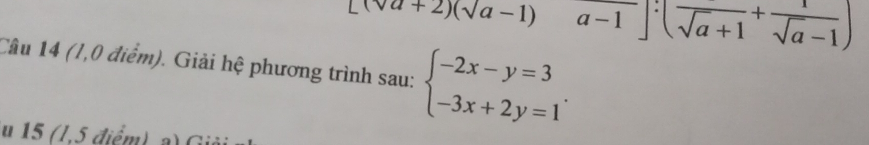 □ (sqrt(a)+2)(sqrt(a)-1 a-1]:(frac sqrt(a)+1+ 1/sqrt(a)-1 )
Câu 14 (1,0 điểm). Giải hệ phương trình sau: beginarrayl -2x-y=3 -3x+2y=1endarray.. 
u 15 (1,5 điểm)