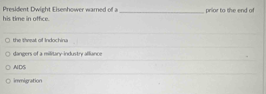 President Dwight Eisenhower warned of a _prior to the end of
his time in office.
the threat of Indochina
dangers of a military-industry alliance
AIDS
immigration