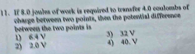 If 8.0 joules of work is required to transfer 4.0 coulombs of
charge between two points, then the potential difference
between the two points is
1) 6.4 V 3) 32 V
2) 2.0 V 4) 40.V