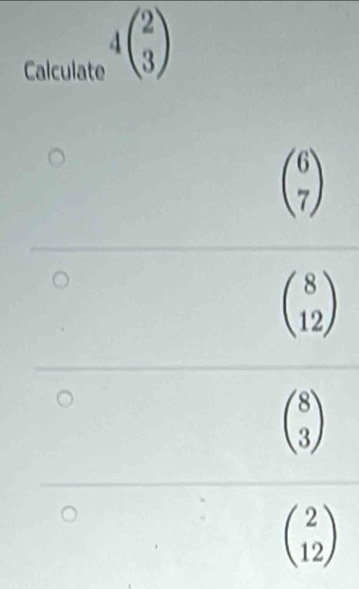 Calculate
4beginpmatrix 2 3endpmatrix
beginpmatrix 6 7endpmatrix
beginpmatrix 8 12endpmatrix
beginpmatrix 8 3endpmatrix
beginpmatrix 2 12endpmatrix