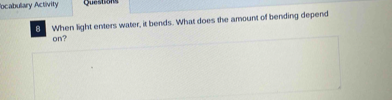 ocabulary Activity Questions 
8 When light enters water, it bends. What does the amount of bending depend 
on?