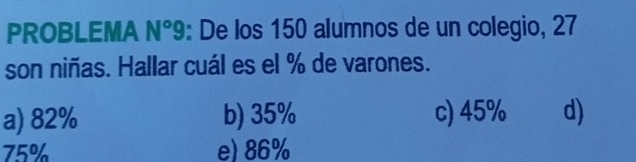 PROBLEMA N°9: De los 150 alumnos de un colegio, 27
son niñas. Hallar cuál es el % de varones.
a) 82% b) 35% c) 45% d)
75% e) 86%