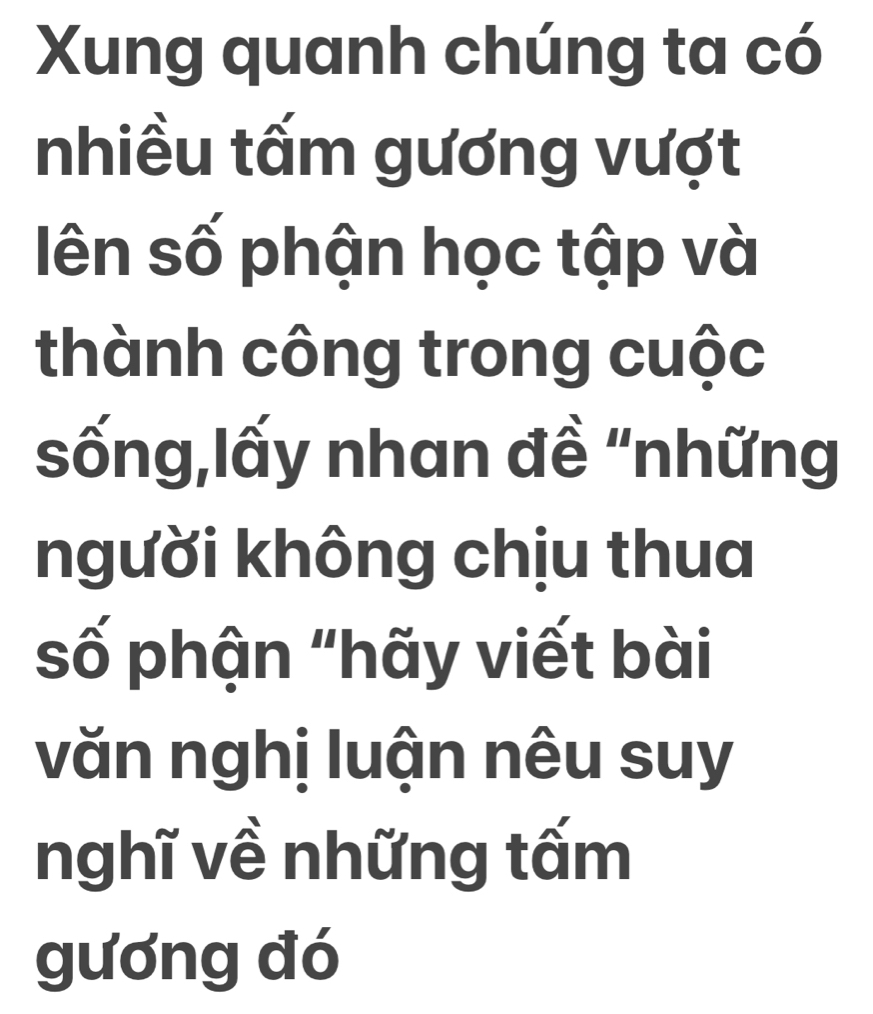 Xung quanh chúng ta có 
nhiều tấm gương vượt 
lên số phận học tập và 
thành công trong cuộc 
sống,lấy nhan đề 'những 
người không chịu thua 
số phận "hãy viết bài 
văn nghị luận nêu suy 
nghĩ về những tấm 
gương đó