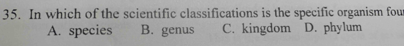 In which of the scientific classifications is the specific organism fou
A. species B. genus C. kingdom D. phylum