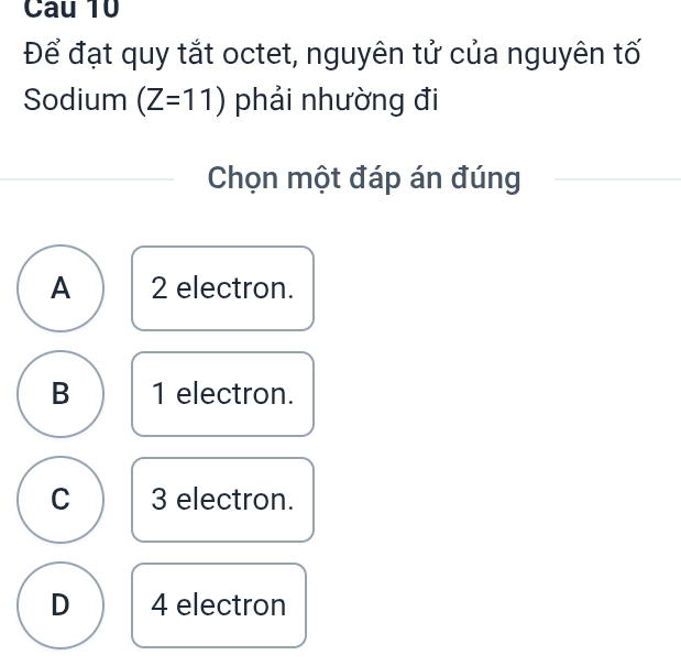 Để đạt quy tắt octet, nguyên tử của nguyên tố
Sodium (Z=11) phải nhường đi
Chọn một đáp án đúng
A 2 electron.
B 1 electron.
C 3 electron.
D 4 electron