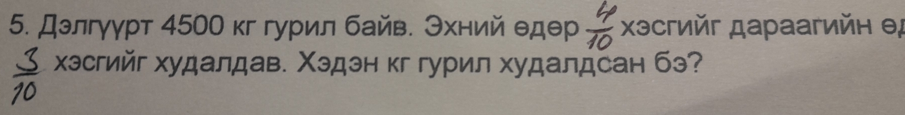 Дэлгγγрт 4500 кг гурил байв. Эхний едθр Χэсгийг дараагийн θ
хэсгийг худалдав. Χэдэн кг гурил худалдсан бэ?