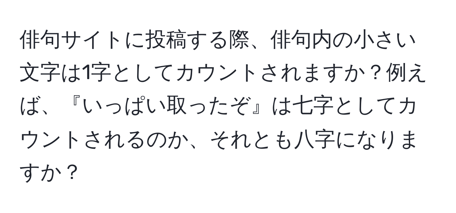 俳句サイトに投稿する際、俳句内の小さい文字は1字としてカウントされますか？例えば、『いっぱい取ったぞ』は七字としてカウントされるのか、それとも八字になりますか？