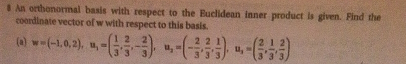 An orthonormal basis with respect to the Euclidean inner product is given. Find the 
coordinate vector of w with respect to this basis. 
(a) w=(-1,0,2), u_1=( 1/3 , 2/3 ,- 2/3 ), u_2=(- 2/3 , 2/3 , 1/3 ), u_3=( 2/3 , 1/3 , 2/3 )