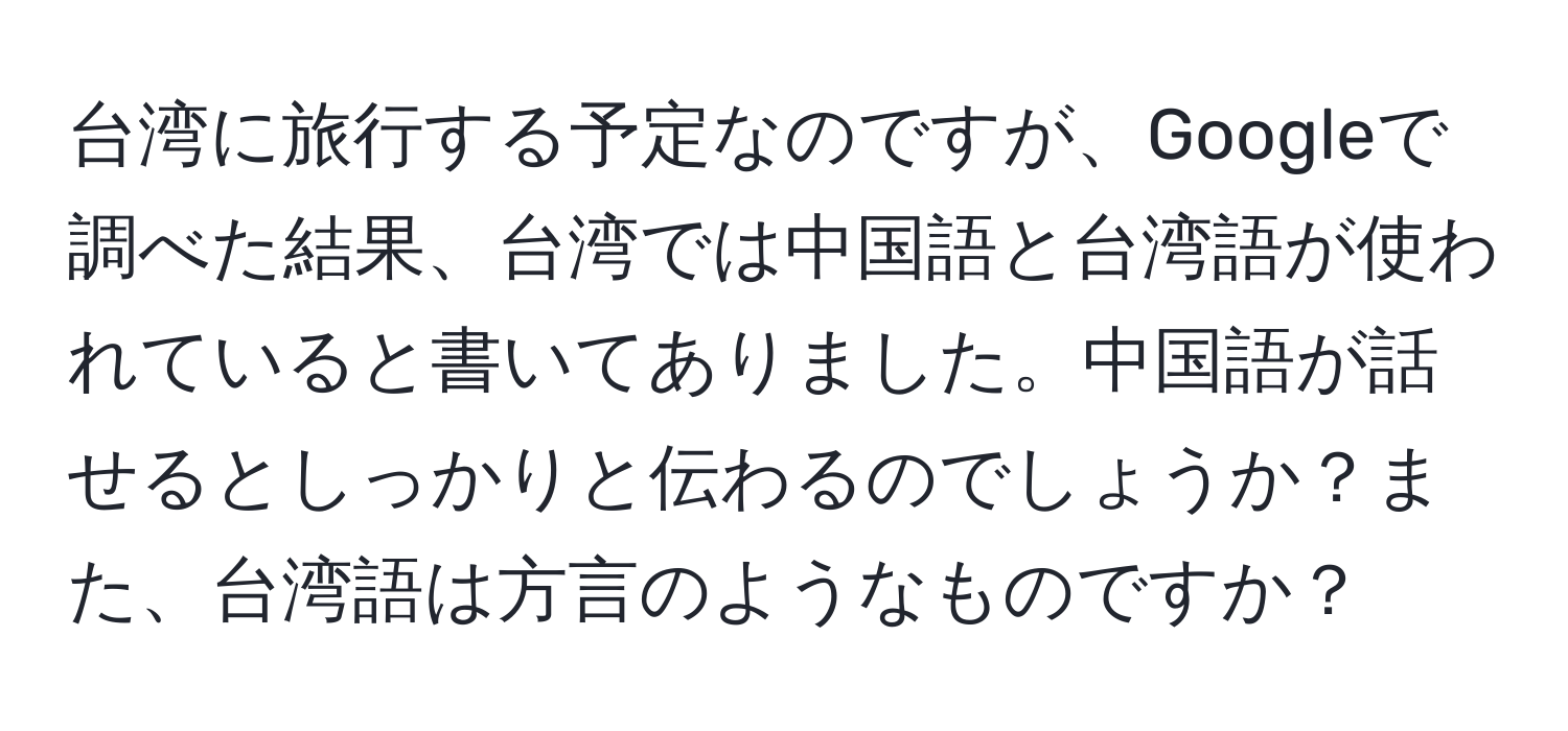 台湾に旅行する予定なのですが、Googleで調べた結果、台湾では中国語と台湾語が使われていると書いてありました。中国語が話せるとしっかりと伝わるのでしょうか？また、台湾語は方言のようなものですか？