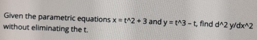 Given the parametric equations x=t^(wedge)2+3 and y=t^(wedge)3-t, , find d^(wedge)2y/dx^(wedge)2
without eliminating the t.