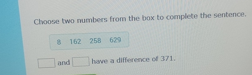 Choose two numbers from the box to complete the sentence.
8 162 258 629
□ and □ have a difference of 371.