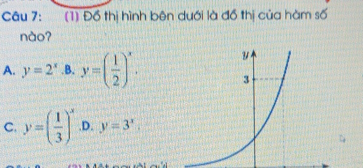 (1) Đồ thị hình bên duới là đồ thị của hàm số
nào?
A. y=2^x .B. y=( 1/2 )^x.
C. y=( 1/3 )^x .D. y=3^x.