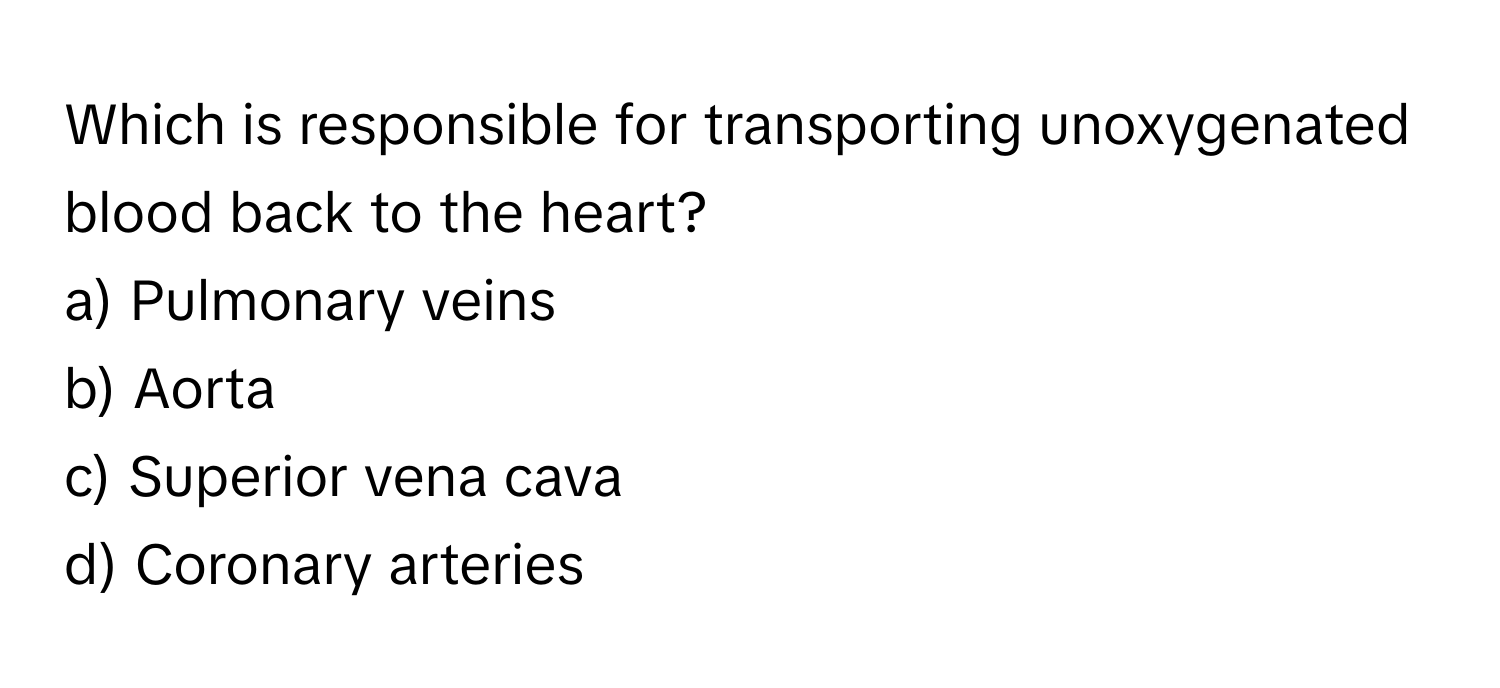 Which is responsible for transporting unoxygenated blood back to the heart?

a) Pulmonary veins
b) Aorta
c) Superior vena cava
d) Coronary arteries