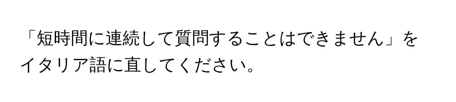 「短時間に連続して質問することはできません」をイタリア語に直してください。