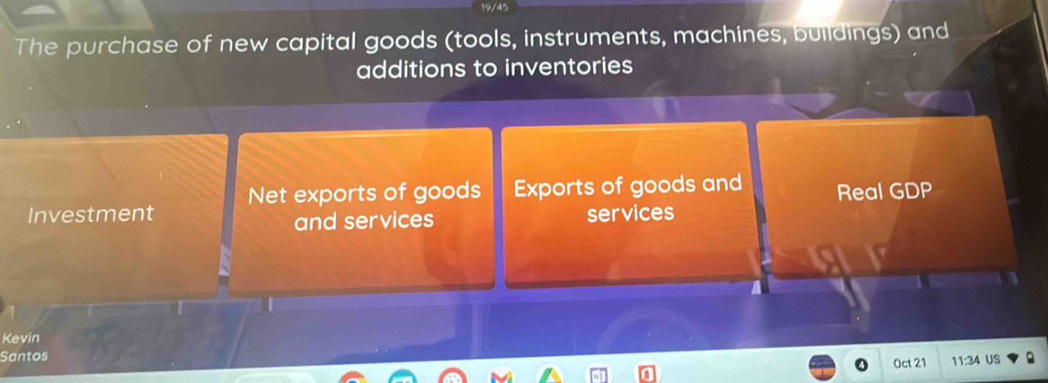 19/45 
The purchase of new capital goods (tools, instruments, machines, buildings) and 
additions to inventories 
Net exports of goods Exports of goods and 
Investment services Real GDP 
and services 
Kevin 
Santos 
Oct 21 11:34 US