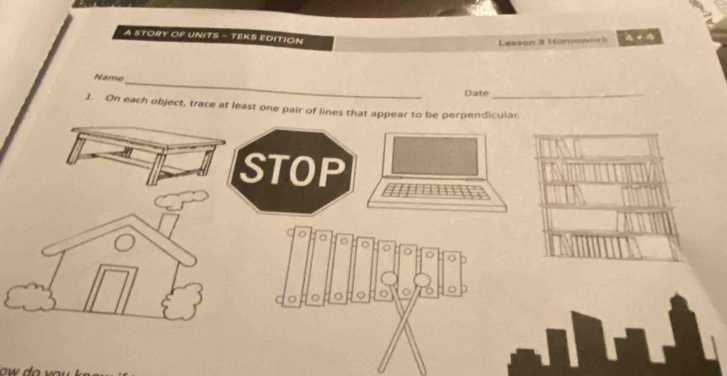 A STORY OF UNITS - TEKS EDITION 
Lesson 3 Homewark 
_ 
Name 
Date_ 
1. On each object, trace at least one pair of lines that appear to be perpendicular. 
STOP