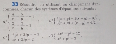 Résoudre, en utilisant un changement d'in- 
connues, chacun des systèmes d'équations suivants : 
a) beginarrayl  4/x - 5/y =-3  2/x - 3/y =1endarray.; b) beginarrayl 5(x+y)-3(x-y)=9sqrt(2), 3(x+y)+(x-y)=4,2endarray.
c) beginarrayl 2sqrt(x)+3sqrt(y)=-1 sqrt(x)+2sqrt(y)=2endarray.; d) beginarrayl 4x^2-y^2=12 x^2+y^2=3endarray..