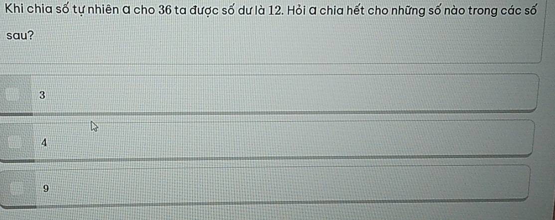 Khi chia số tự nhiên a cho 36 ta được số dư là 12. Hỏi a chia hết cho những số nào trong các số
sau?
3
4
9