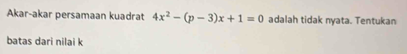 Akar-akar persamaan kuadrat 4x^2-(p-3)x+1=0 adalah tidak nyata. Tentukan 
batas dari nilai k