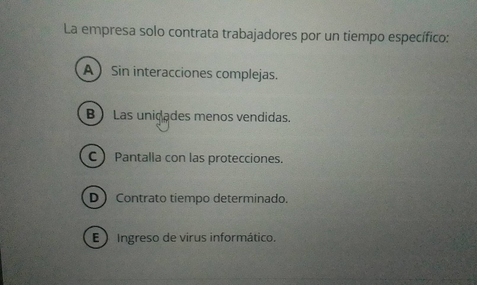 La empresa solo contrata trabajadores por un tiempo específico:
ASin interacciones complejas.
B ) Las unidades menos vendidas.
C Pantalla con las protecciones.
D  Contrato tiempo determinado.
E ) Ingreso de virus informático.