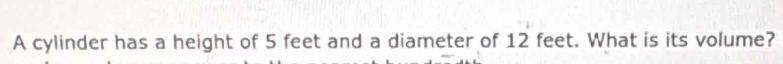 A cylinder has a height of 5 feet and a diameter of 12 feet. What is its volume?