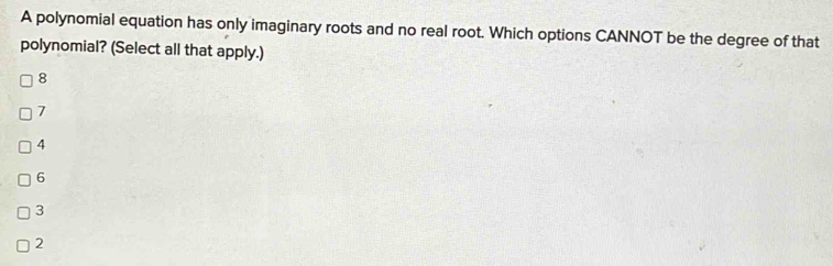 A polynomial equation has only imaginary roots and no real root. Which options CANNOT be the degree of that
polynomial? (Select all that apply.)
8
7
4
6
3
2