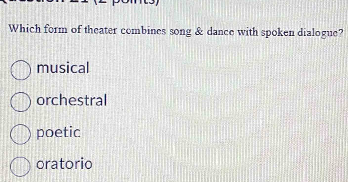 Which form of theater combines song & dance with spoken dialogue?
musical
orchestral
poetic
oratorio