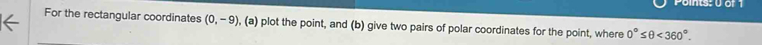 For the rectangular coordinates (0,-9) , (a) plot the point, and (b) give two pairs of polar coordinates for the point, where 0°≤ θ <360°.