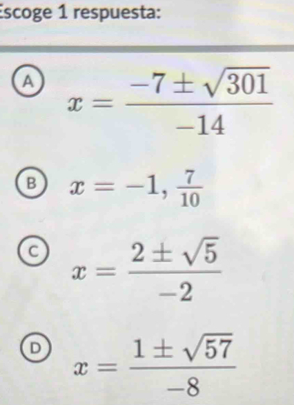 Escoge 1 respuesta:
a x= (-7± sqrt(301))/-14 
B x=-1, 7/10 
C x= 2± sqrt(5)/-2 
D x= 1± sqrt(57)/-8 