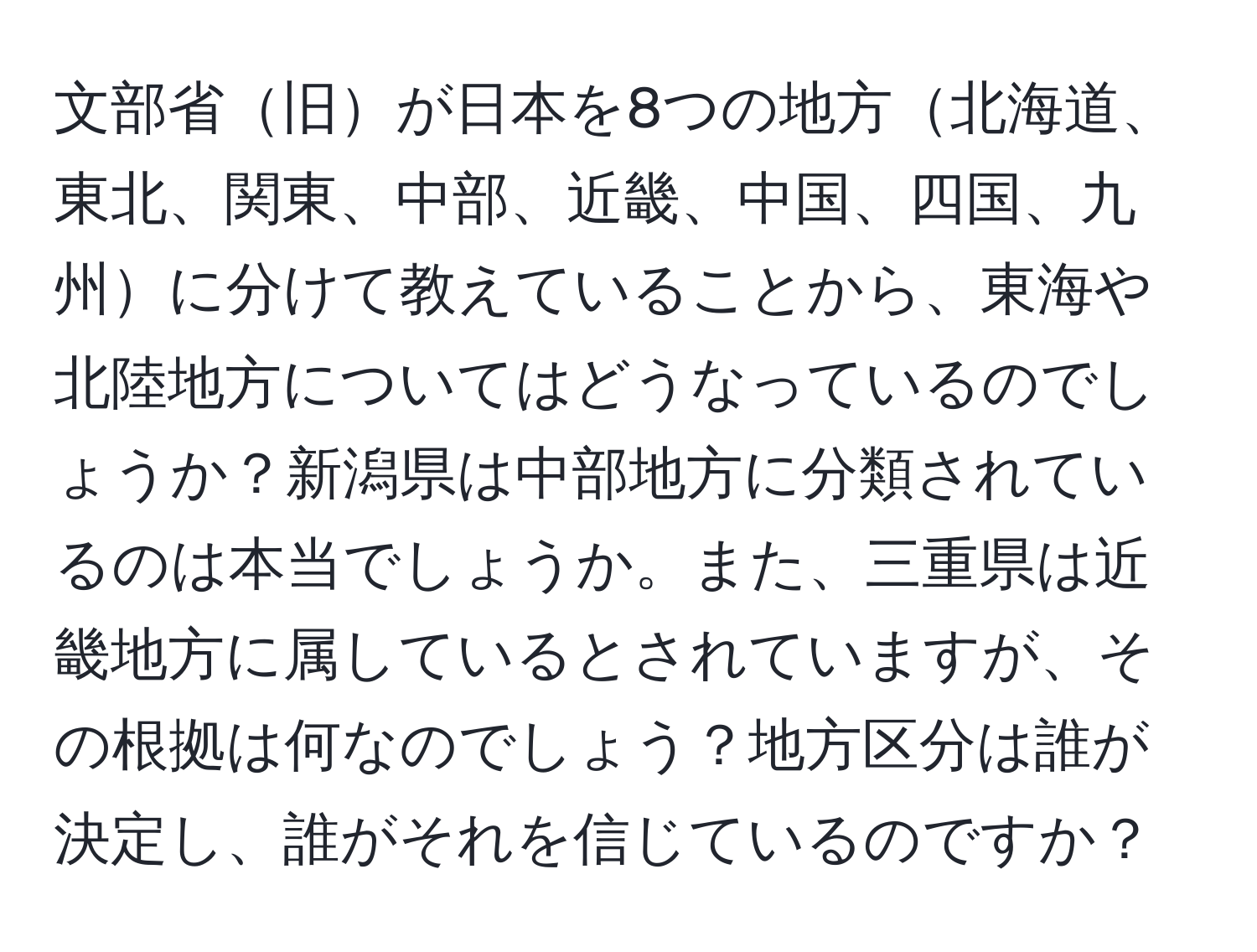 文部省旧が日本を8つの地方北海道、東北、関東、中部、近畿、中国、四国、九州に分けて教えていることから、東海や北陸地方についてはどうなっているのでしょうか？新潟県は中部地方に分類されているのは本当でしょうか。また、三重県は近畿地方に属しているとされていますが、その根拠は何なのでしょう？地方区分は誰が決定し、誰がそれを信じているのですか？