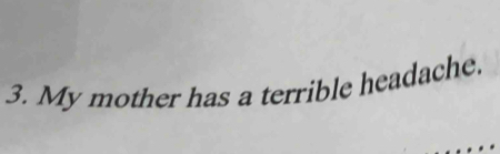 My mother has a terrible headache.
