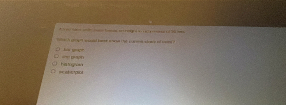 A tree frs w l ass based ar neight wo we pornes of 1nl sont
Woch grogh would beat show the curent sinck of trees?
bar grapn
tine graph
histogram
scatterplol