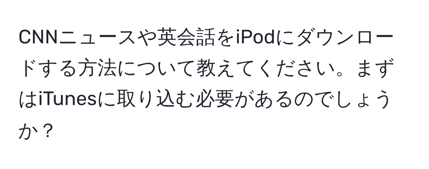 CNNニュースや英会話をiPodにダウンロードする方法について教えてください。まずはiTunesに取り込む必要があるのでしょうか？