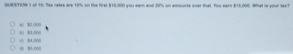 of 10: Tax rates are 10% on the first $10,000 you earn and 20% on amounts over that. You earn $15,000. What is your tax?
a) $2,000
b) $3.000
c) $4,000
d) $5,000