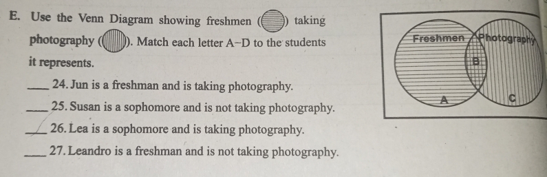 Use the Venn Diagram showing freshmen )) taking 
photography ). Match each letter A-D to the students 
it represents. 
_24. Jun is a freshman and is taking photography. 
_25. Susan is a sophomore and is not taking photography. 
_26. Lea is a sophomore and is taking photography. 
_27. Leandro is a freshman and is not taking photography.