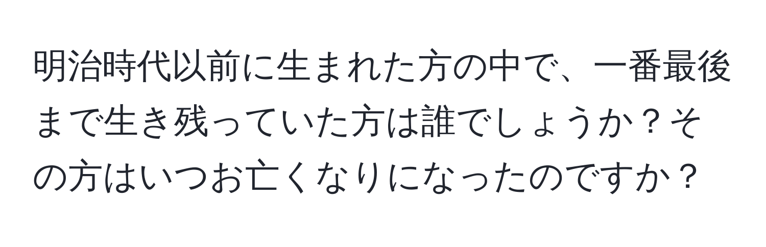 明治時代以前に生まれた方の中で、一番最後まで生き残っていた方は誰でしょうか？その方はいつお亡くなりになったのですか？